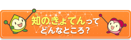 知のきょてんってどんなところ？