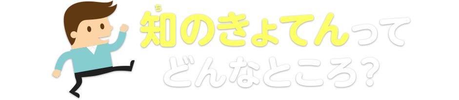 知のきょてんってどんなところ？